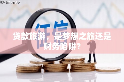 睢宁贷款旅游，是梦想之旅还是财务陷阱？