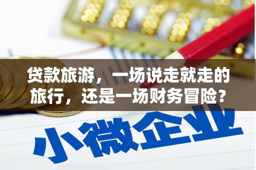 睢宁贷款旅游，一场说走就走的旅行，还是一场财务冒险？