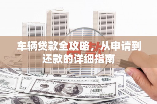 睢宁车辆贷款全攻略,从申请到还款的详细指南 睢宁车辆贷款全攻略,从申请到还款的详细指南