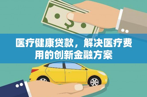 睢宁医疗健康贷款，解决医疗费用的创新金融方案
