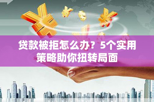 睢宁贷款被拒怎么办？5个实用策略助你扭转局面