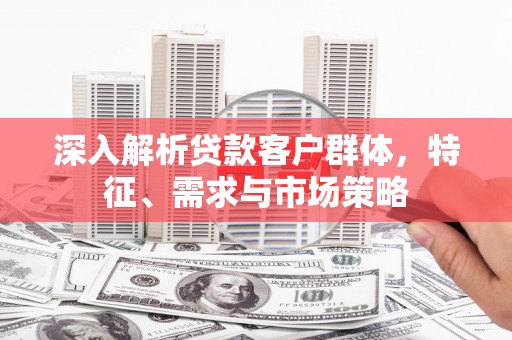 睢宁深入解析贷款客户群体，特征、需求与市场策略