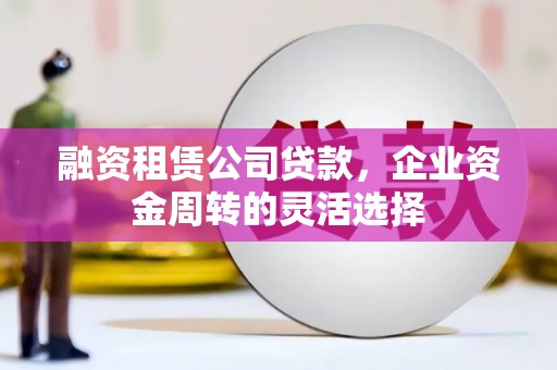 睢宁融资租赁公司贷款，企业资金周转的灵活选择