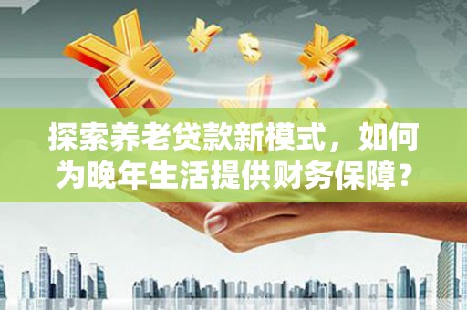 睢宁探索养老贷款新模式，如何为晚年生活提供财务保障？