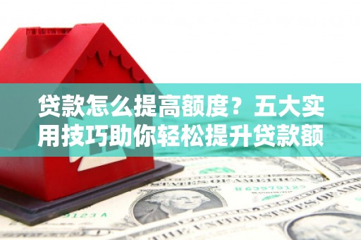 睢宁贷款怎么提高额度？五大实用技巧助你轻松提升贷款额度