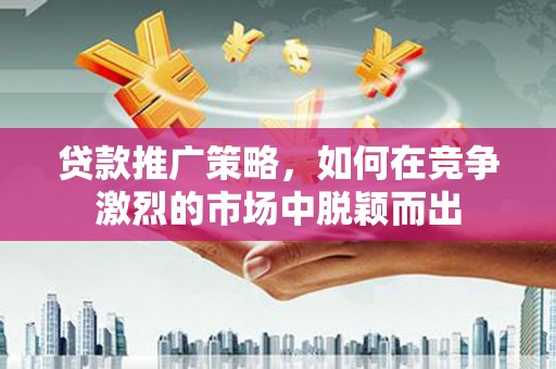 睢宁贷款推广策略，如何在竞争激烈的市场中脱颖而出