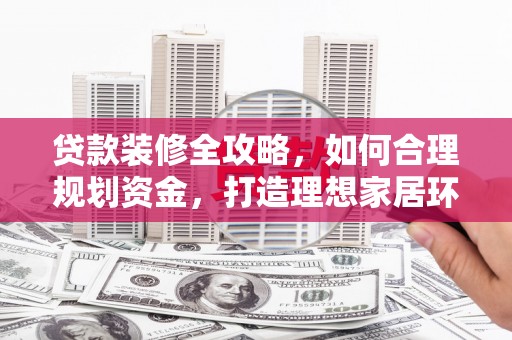 睢宁贷款装修全攻略，如何合理规划资金，打造理想家居环境