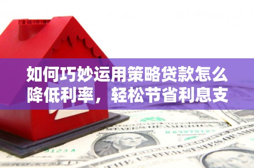 睢宁如何巧妙运用策略贷款怎么降低利率，轻松节省利息支出