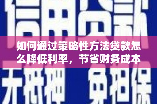 睢宁如何通过策略性方法贷款怎么降低利率，节省财务成本