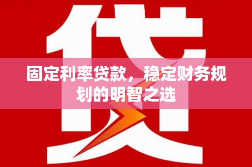 睢宁固定利率贷款，稳定财务规划的明智之选
