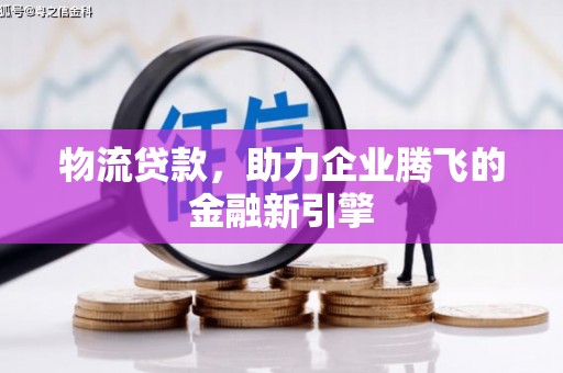睢宁物流贷款，助力企业腾飞的金融新引擎