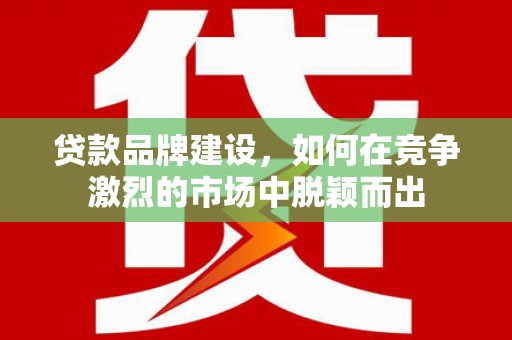 睢宁贷款品牌建设，如何在竞争激烈的市场中脱颖而出