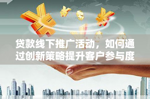 睢宁贷款线下推广活动，如何通过创新策略提升客户参与度