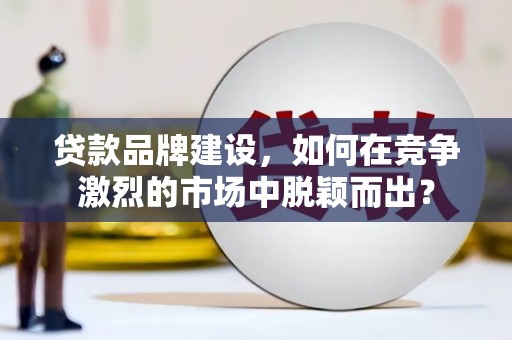 睢宁贷款品牌建设，如何在竞争激烈的市场中脱颖而出？