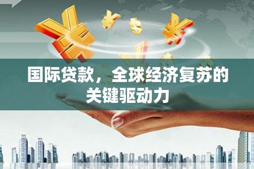 睢宁国际贷款，全球经济复苏的关键驱动力