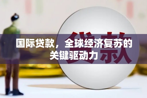 睢宁国际贷款，全球经济复苏的关键驱动力