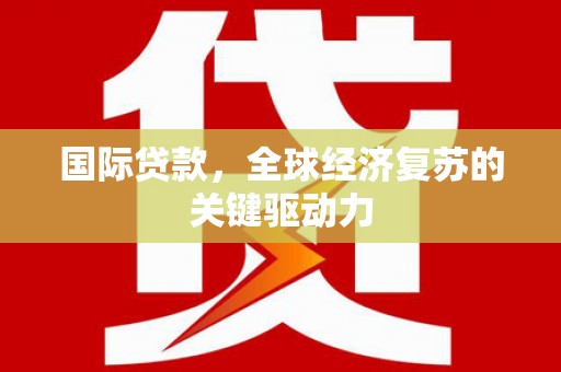 睢宁国际贷款，全球经济复苏的关键驱动力