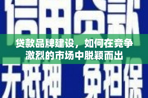 睢宁贷款品牌建设，如何在竞争激烈的市场中脱颖而出