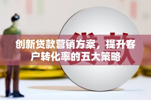 睢宁创新贷款营销方案，提升客户转化率的五大策略