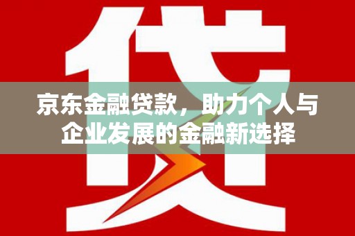 睢宁京东金融贷款，助力个人与企业发展的金融新选择