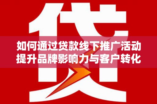 睢宁如何通过贷款线下推广活动提升品牌影响力与客户转化率