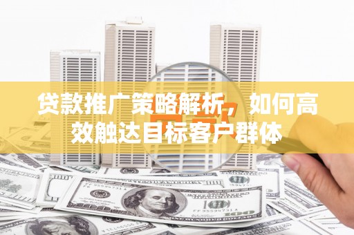 睢宁贷款推广策略解析，如何高效触达目标客户群体