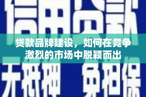 睢宁贷款品牌建设，如何在竞争激烈的市场中脱颖而出