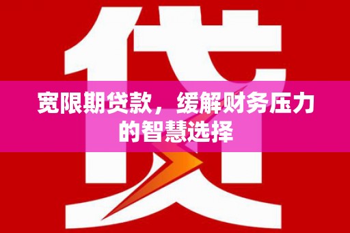 睢宁宽限期贷款，缓解财务压力的智慧选择