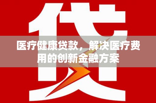睢宁医疗健康贷款，解决医疗费用的创新金融方案