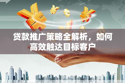 睢宁贷款推广策略全解析，如何高效触达目标客户
