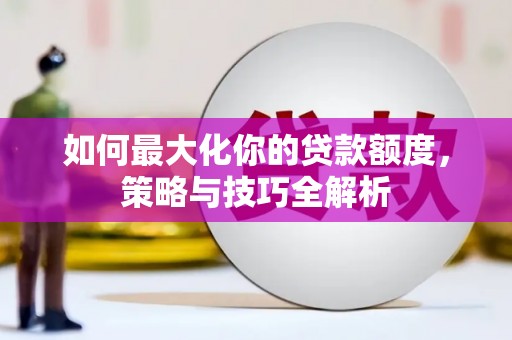 睢宁如何最大化你的贷款额度，策略与技巧全解析