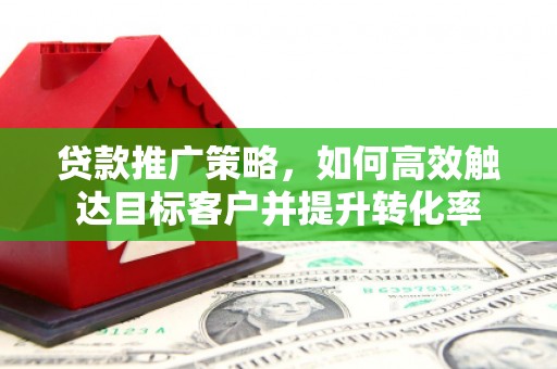 睢宁贷款推广策略，如何高效触达目标客户并提升转化率