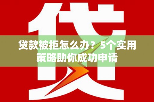 睢宁贷款被拒怎么办？5个实用策略助你成功申请