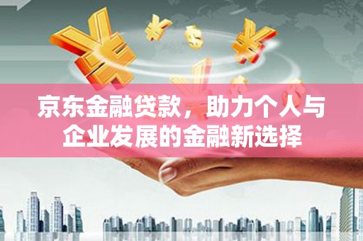 睢宁京东金融贷款，助力个人与企业发展的金融新选择