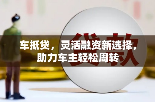 睢宁车抵贷，灵活融资新选择，助力车主轻松周转