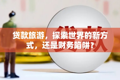 睢宁贷款旅游，探索世界的新方式，还是财务陷阱？