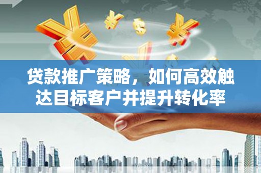 睢宁贷款推广策略，如何高效触达目标客户并提升转化率