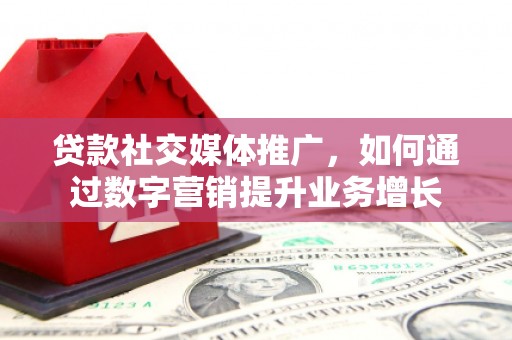 睢宁贷款社交媒体推广，如何通过数字营销提升业务增长