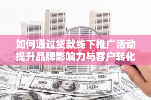 睢宁如何通过贷款线下推广活动提升品牌影响力与客户转化率