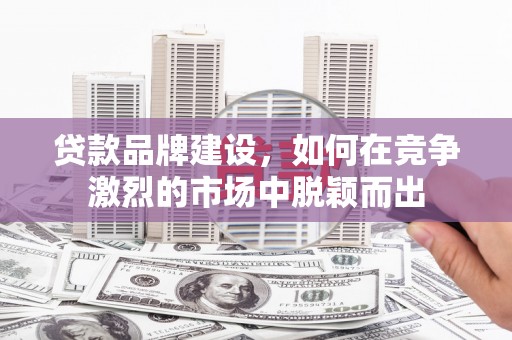 睢宁贷款品牌建设，如何在竞争激烈的市场中脱颖而出
