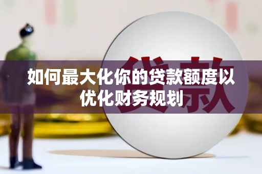 睢宁如何最大化你的贷款额度以优化财务规划