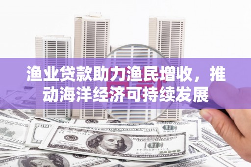 睢宁渔业贷款助力渔民增收，推动海洋经济可持续发展