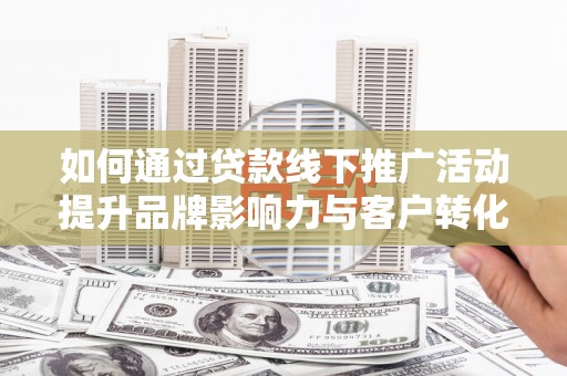 睢宁如何通过贷款线下推广活动提升品牌影响力与客户转化率