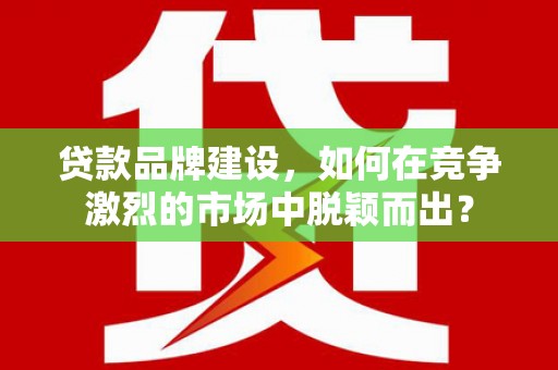 睢宁贷款品牌建设，如何在竞争激烈的市场中脱颖而出？