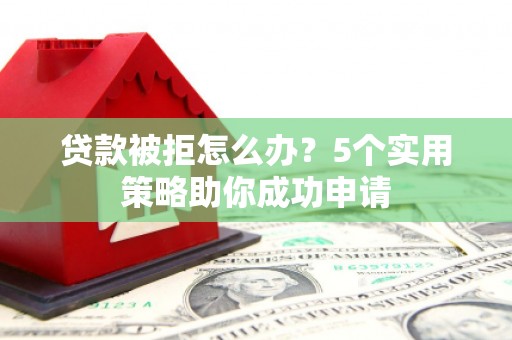 睢宁贷款被拒怎么办？5个实用策略助你成功申请