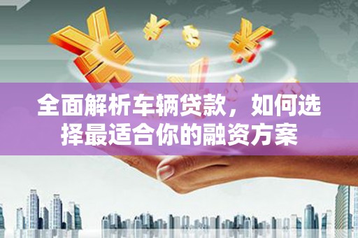 睢宁全面解析车辆贷款，如何选择最适合你的融资方案