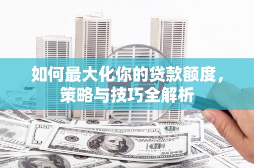 睢宁如何最大化你的贷款额度，策略与技巧全解析