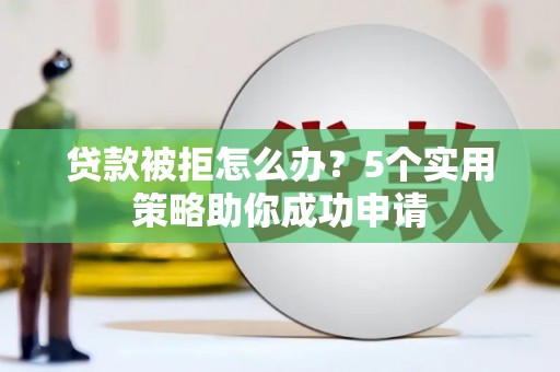 睢宁贷款被拒怎么办？5个实用策略助你成功申请