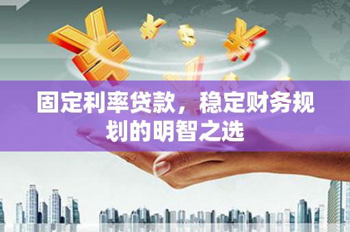 睢宁固定利率贷款，稳定财务规划的明智之选
