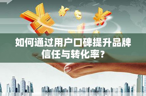 睢宁如何通过用户口碑提升品牌信任与转化率？